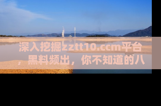 深入挖掘zztt10.ccm平台，黑料频出，你不知道的八卦尽在其中！