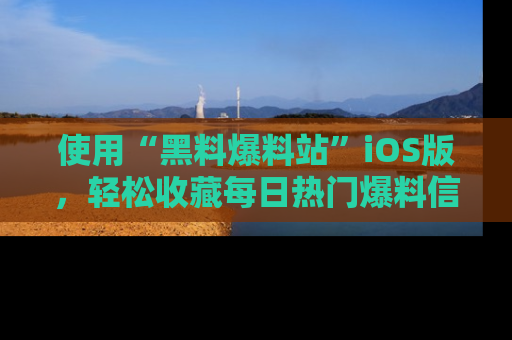 使用“黑料爆料站”iOS版，轻松收藏每日热门爆料信息！