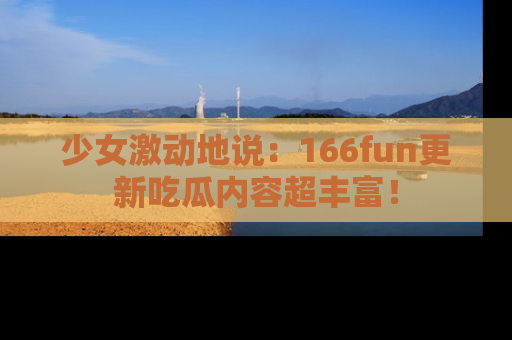 少女激动地说：166fun更新吃瓜内容超丰富！