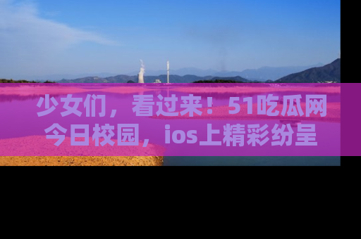 少女们，看过来！51吃瓜网今日校园，ios上精彩纷呈！