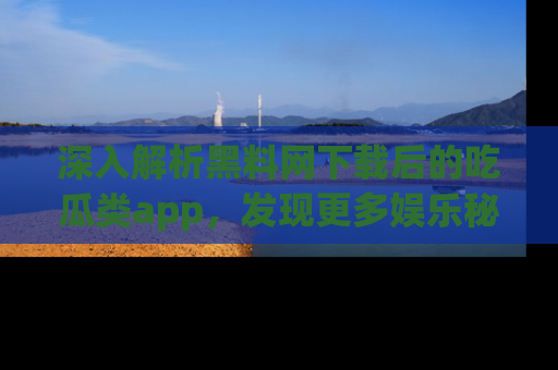 深入解析黑料网下载后的吃瓜类app，发现更多娱乐秘密