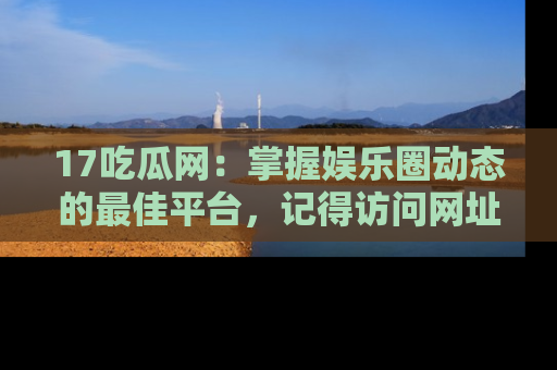 17吃瓜网：掌握娱乐圈动态的最佳平台，记得访问网址获取新鲜资讯！