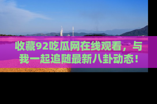 收藏92吃瓜网在线观看，与我一起追随最新八卦动态！