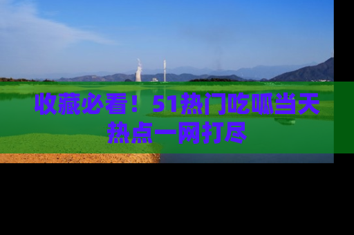 收藏必看！51热门吃呱当天热点一网打尽