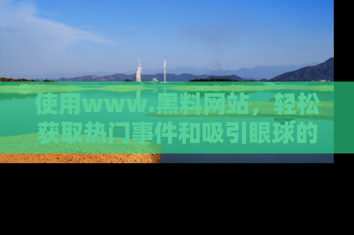 使用www.黑料网站，轻松获取热门事件和吸引眼球的黑料