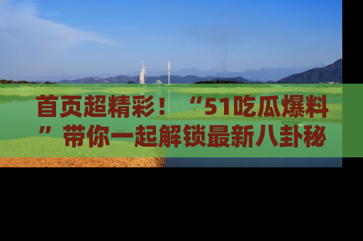 首页超精彩！“51吃瓜爆料”带你一起解锁最新八卦秘闻！