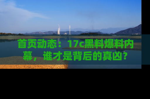 首页动态：17c黑料爆料内幕，谁才是背后的真凶？