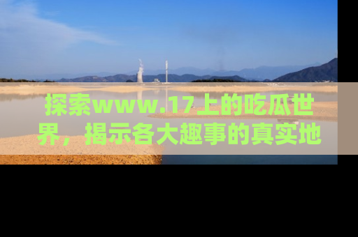 探索www.17上的吃瓜世界，揭示各大趣事的真实地址