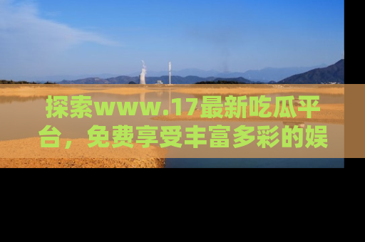 探索www.17最新吃瓜平台，免费享受丰富多彩的娱乐体验！