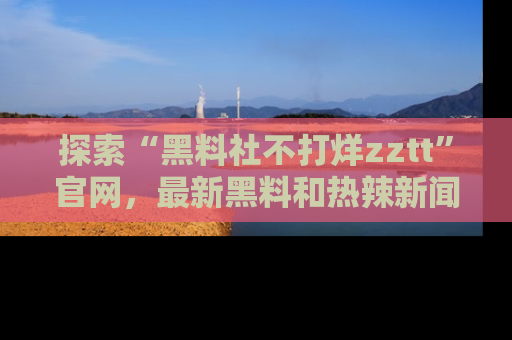 探索“黑料社不打烊zztt”官网，最新黑料和热辣新闻等你来发掘