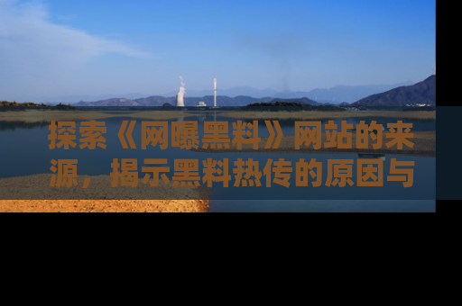 探索《网曝黑料》网站的来源，揭示黑料热传的原因与影响