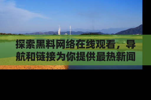 探索黑料网络在线观看，导航和链接为你提供最热新闻！