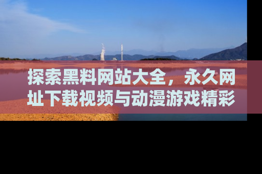 探索黑料网站大全，永久网址下载视频与动漫游戏精彩瞬间！