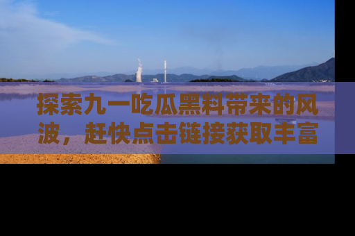 探索九一吃瓜黑料带来的风波，赶快点击链接获取丰富内幕资讯！
