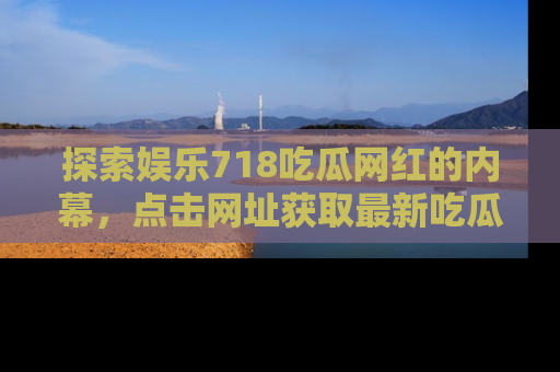 探索娱乐718吃瓜网红的内幕，点击网址获取最新吃瓜资讯。