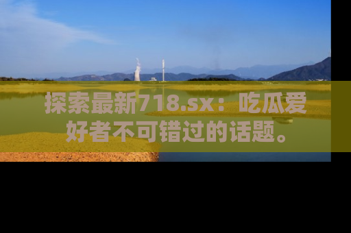 探索最新718.sx：吃瓜爱好者不可错过的话题。