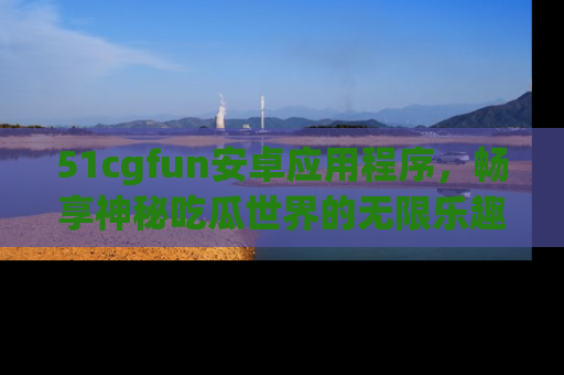 51cgfun安卓应用程序，畅享神秘吃瓜世界的无限乐趣！