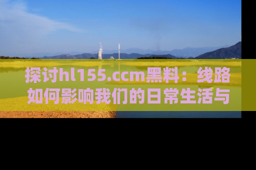 探讨hl155.ccm黑料：线路如何影响我们的日常生活与娱乐选择？