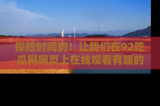 探险时间到！让我们在92吃瓜网网页上在线观看有趣的瓜，好奇的传送门等你来！