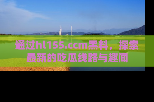 通过hl155.ccm黑料，探索最新的吃瓜线路与趣闻