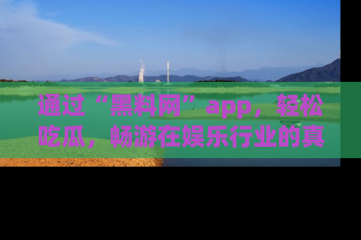 通过“黑料网”app，轻松吃瓜，畅游在娱乐行业的真实世界！