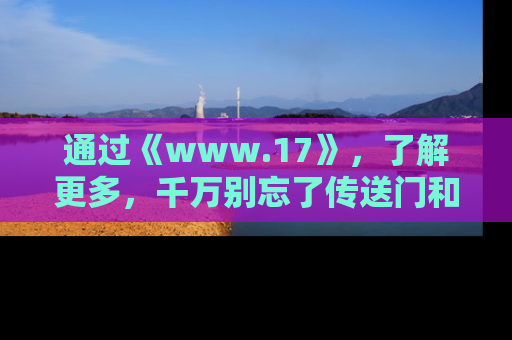 通过《www.17》，了解更多，千万别忘了传送门和链接！