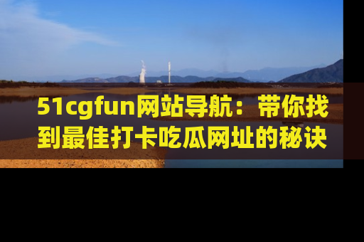 51cgfun网站导航：带你找到最佳打卡吃瓜网址的秘诀