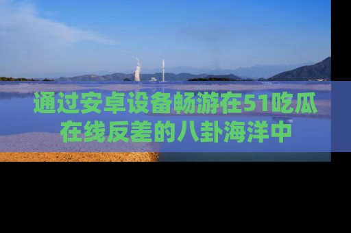 通过安卓设备畅游在51吃瓜在线反差的八卦海洋中
