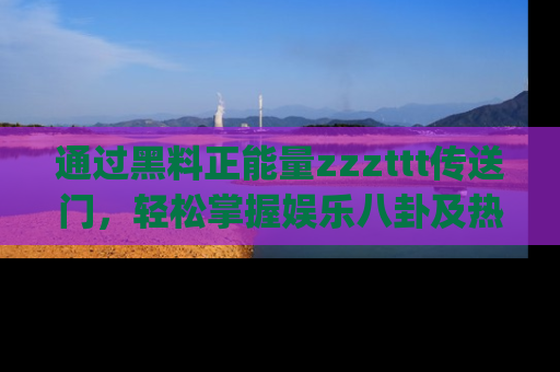 通过黑料正能量zzzttt传送门，轻松掌握娱乐八卦及热辣链接，不妨试试我们的app吧！