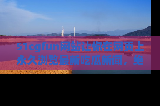 51cgfun网站让你在网页上永久浏览最新吃瓜新闻,绝不错过任何热点!