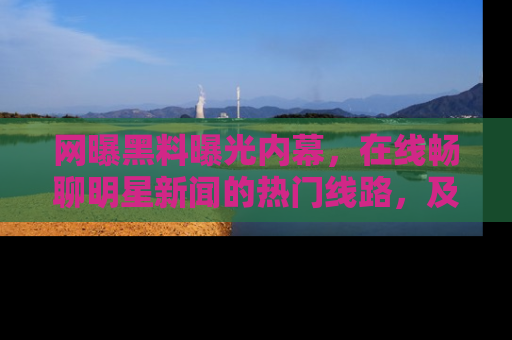 网曝黑料曝光内幕，在线畅聊明星新闻的热门线路，及时掌握最新消息！