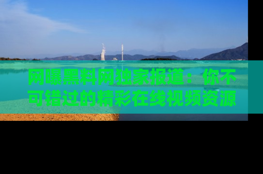 网曝黑料网独家报道:你不可错过的精彩在线视频资源推荐!