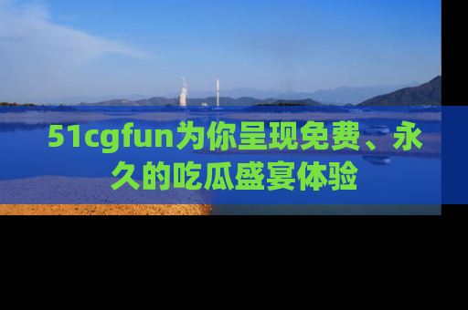 51cgfun为你呈现免费、永久的吃瓜盛宴体验
