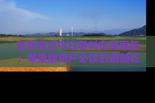 吾爱吃瓜今日看料在线更新:苹果版用户必读的最新吃瓜技巧