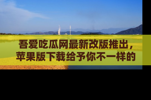吾爱吃瓜网最新改版推出,苹果版下载给予你不一样的吃瓜体验,一起来吧!