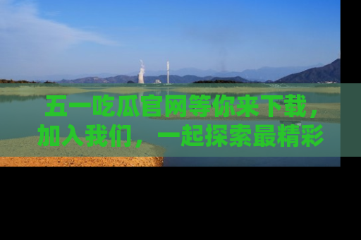 五一吃瓜官网等你来下载,加入我们,一起探索最精彩的吃瓜世界!