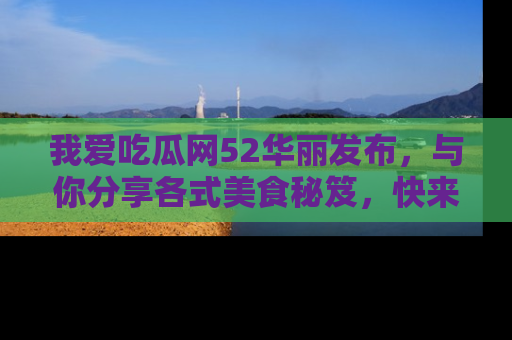 我爱吃瓜网52华丽发布,与你分享各式美食秘笈,快来加入我们的吃瓜大家庭!