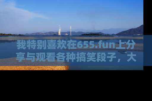我特别喜欢在655.fun上分享与观看各种搞笑段子,大家一起来享受乐趣吧!