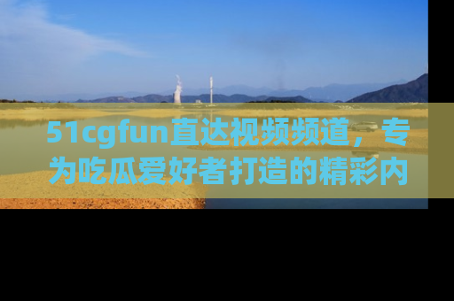 51cgfun直达视频频道,专为吃瓜爱好者打造的精彩内容库!