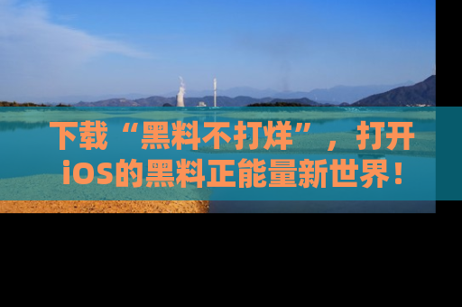 下载“黑料不打烊”,打开iOS的黑料正能量新世界!
