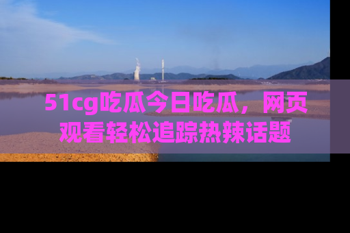 51cg吃瓜今日吃瓜,网页观看轻松追踪热辣话题