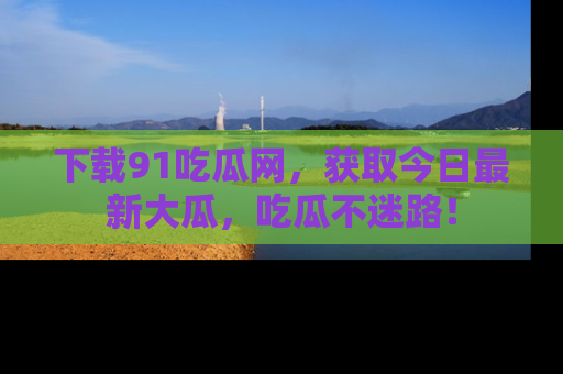 下载91吃瓜网,获取今日最新大瓜,吃瓜不迷路!