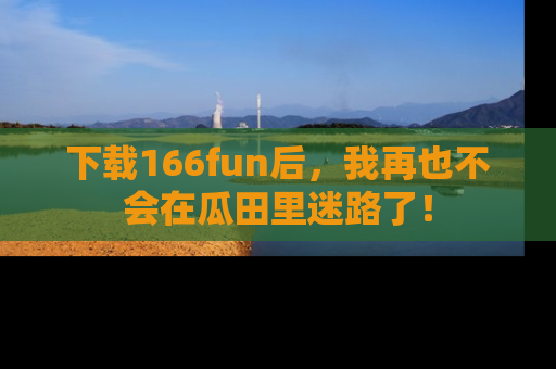 下载166fun后,我再也不会在瓜田里迷路了!
