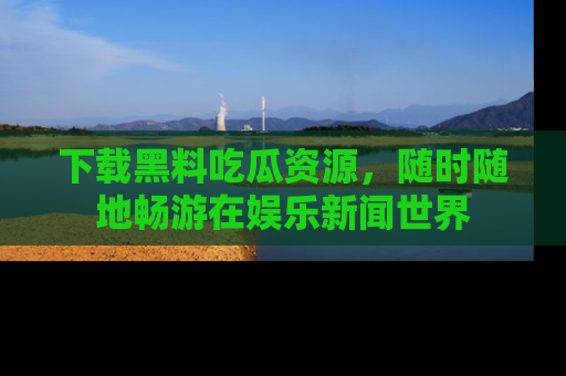 下载黑料吃瓜资源,随时随地畅游在娱乐新闻世界