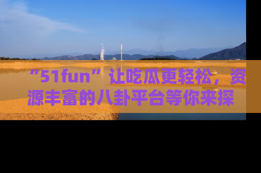 “51fun”让吃瓜更轻松，资源丰富的八卦平台等你来探索！