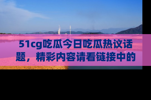 51cg吃瓜今日吃瓜热议话题,精彩内容请看链接中的传送门分享!