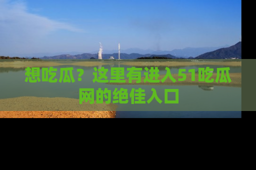 想吃瓜?这里有进入51吃瓜网的绝佳入口
