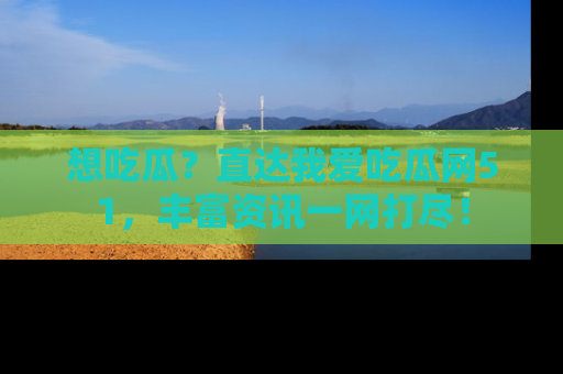 想吃瓜?直达我爱吃瓜网51,丰富资讯一网打尽!