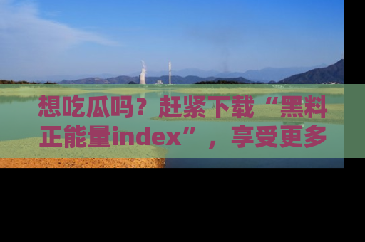 想吃瓜吗?赶紧下载“黑料正能量index”,享受更多正能量内容!
