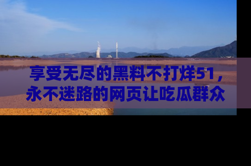 享受无尽的黑料不打烊51,永不迷路的网页让吃瓜群众尽情围观